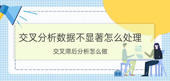 交叉分析数据不显著怎么处理 交叉滞后分析怎么做？